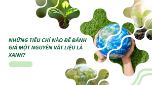 NHỮNG TIÊU CHÍ NÀO ĐỂ ĐÁNH GIÁ MỘT NGUYÊN VẬT LIỆU LÀ XANH?