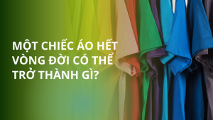 MỘT CHIẾC ÁO HẾT VÒNG ĐỜI CÓ THỂ TRỞ THÀNH GÌ?